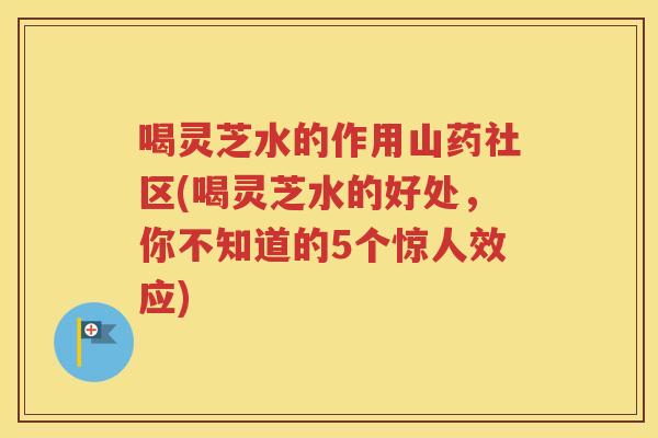 喝灵芝水的作用山药社区(喝灵芝水的好处,你不知道的5个惊人效应) 喝灵芝水的作用山药社区(喝灵芝水的好处,你不知道的5个惊人效应)