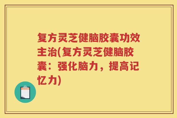 复方灵芝健脑胶囊功效主(复方灵芝健脑胶囊：强化脑力，提高记忆力)