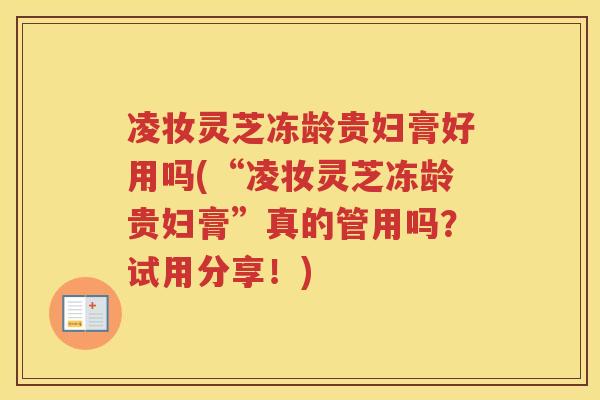 凌妆灵芝冻龄贵妇膏好用吗(“凌妆灵芝冻龄贵妇膏”真的管用吗？试用分享！)