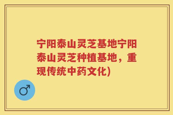 宁阳泰山灵芝基地宁阳泰山灵芝种植基地，重现传统文化)