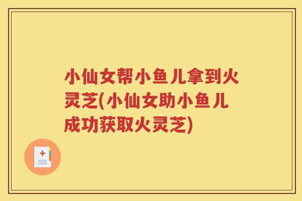 小仙女帮小鱼儿拿到火灵芝(小仙女助小鱼儿成功获取火灵芝) 小仙女帮小鱼儿拿到火灵芝(小仙女助小鱼儿成功获取火灵芝)