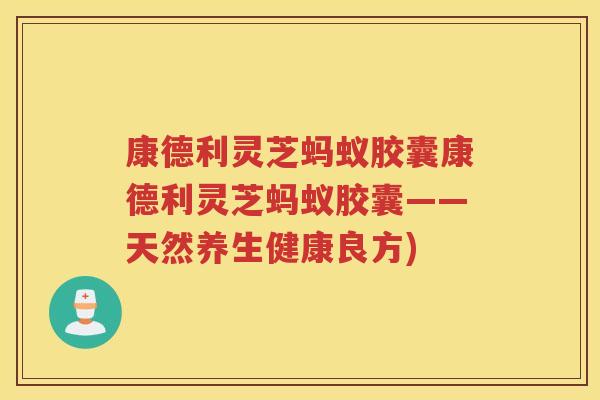 康德利灵芝蚂蚁胶囊康德利灵芝蚂蚁胶囊——天然养生健康良方)