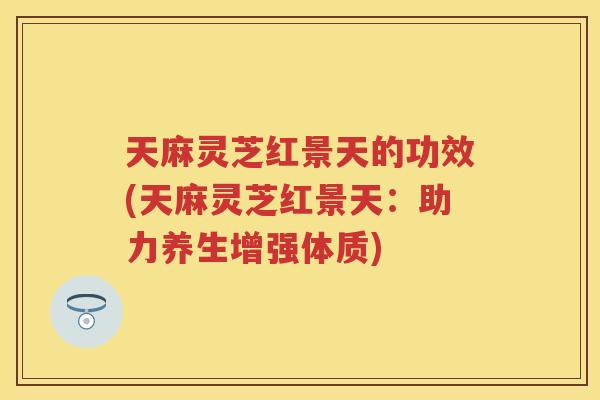 天麻灵芝红景天的功效(天麻灵芝红景天：助力养生增强体质)