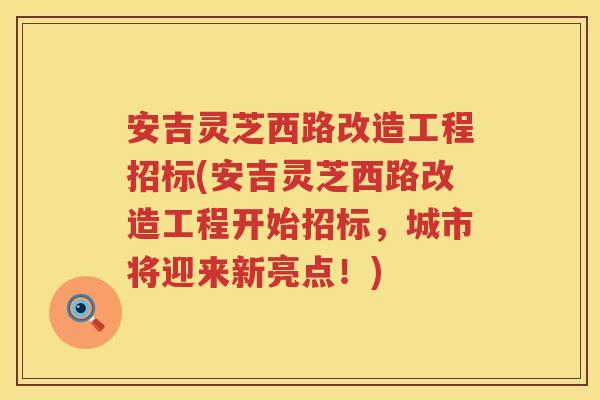 安吉灵芝西路改造工程招标(安吉灵芝西路改造工程开始招标，城市将迎来新亮点！)