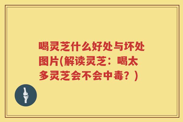 喝灵芝什么好处与坏处图片(解读灵芝：喝太多灵芝会不会中毒？)