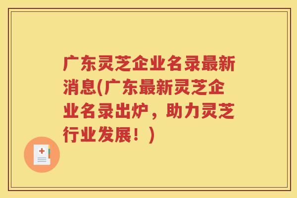 广东灵芝企业名录新消息(广东新灵芝企业名录出炉，助力灵芝行业发展！)