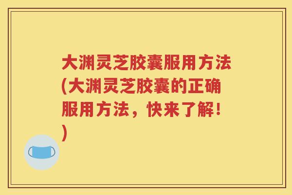 大渊灵芝胶囊服用方法(大渊灵芝胶囊的正确服用方法，快来了解！)