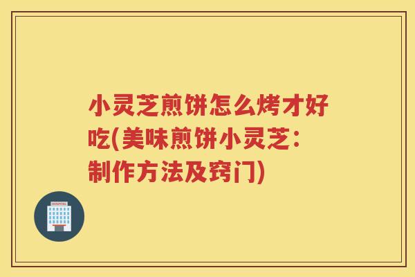 小灵芝煎饼怎么烤才好吃(美味煎饼小灵芝：制作方法及窍门)