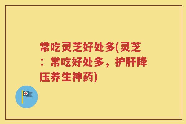 常吃灵芝好处多(灵芝：常吃好处多，养生神药)