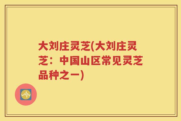 大刘庄灵芝(大刘庄灵芝：中国山区常见灵芝品种之一)