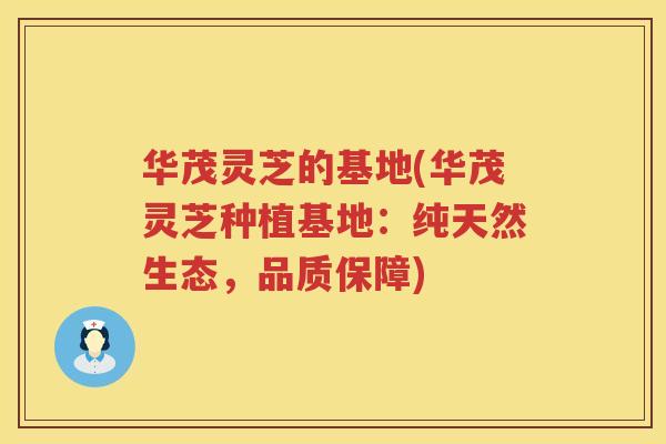 华茂灵芝的基地(华茂灵芝种植基地：纯天然生态，品质保障)