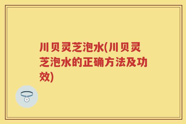 川贝灵芝泡水(川贝灵芝泡水的正确方法及功效)