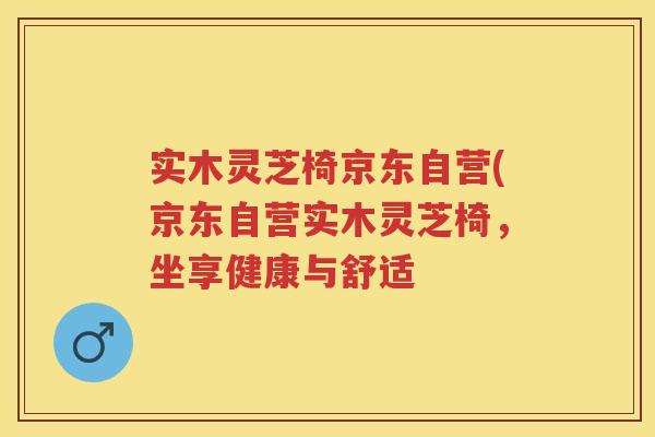 实木灵芝椅京东自营(京东自营实木灵芝椅，坐享健康与舒适