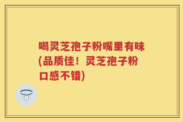 喝灵芝孢子粉嘴里有味(品质佳！灵芝孢子粉口感不错)