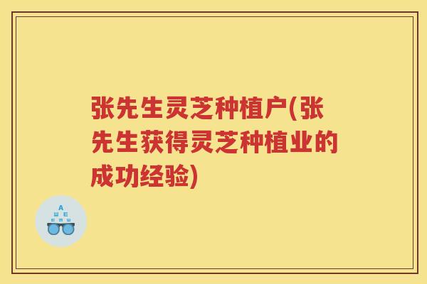 张先生灵芝种植户(张先生获得灵芝种植业的成功经验)