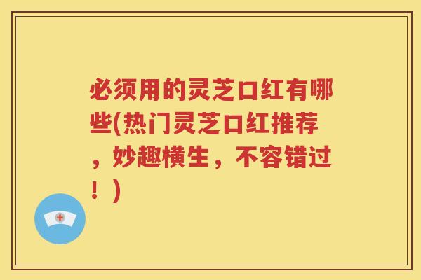 必须用的灵芝口红有哪些(热门灵芝口红推荐，妙趣横生，不容错过！)