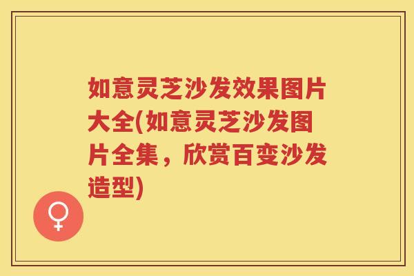 如意灵芝沙发效果图片大全(如意灵芝沙发图片全集，欣赏百变沙发造型)