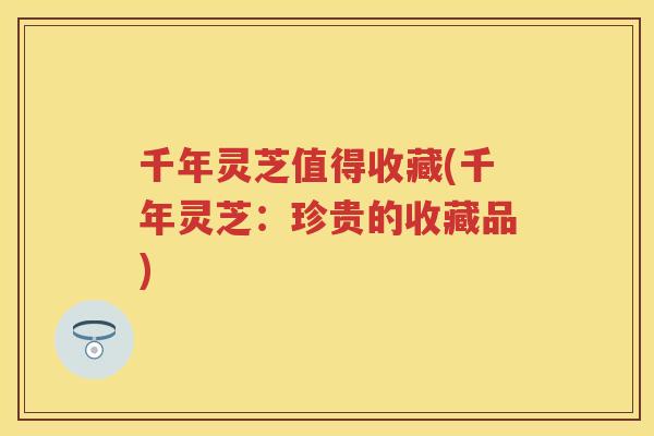 千年灵芝值得收藏(千年灵芝：珍贵的收藏品)