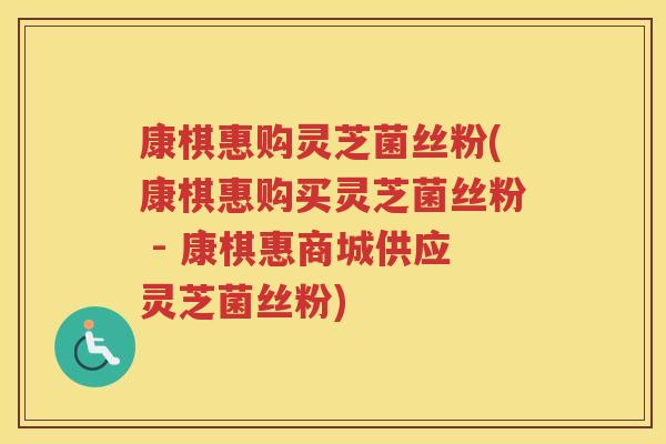 康棋惠购灵芝菌丝粉(康棋惠购买灵芝菌丝粉 - 康棋惠商城供应灵芝菌丝粉) 康棋惠购灵芝菌丝粉(康棋惠购买灵芝菌丝粉 - 康棋惠商城供应灵芝菌丝粉)