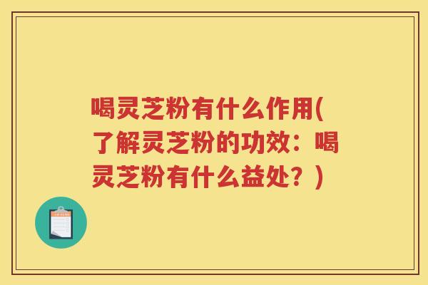 喝灵芝粉有什么作用(了解灵芝粉的功效:喝灵芝粉有什么益处?) 喝灵芝粉有什么作用(了解灵芝粉的功效:喝灵芝粉有什么益处?)