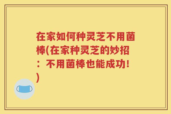 在家如何种灵芝不用菌棒(在家种灵芝的妙招：不用菌棒也能成功！)