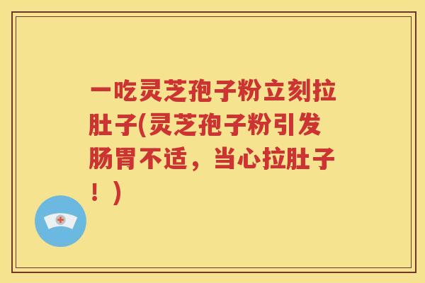 一吃灵芝孢子粉立刻拉肚子(灵芝孢子粉引发肠胃不适，当心拉肚子！)