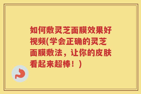 如何敷灵芝面膜效果好视频(学会正确的灵芝面膜敷法，让你的看起来超棒！)