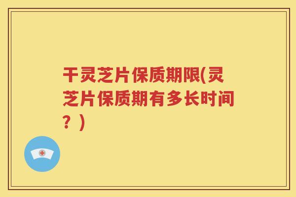 干灵芝片保质期限(灵芝片保质期有多长时间?) 干灵芝片保质期限(灵芝片保质期有多长时间?)