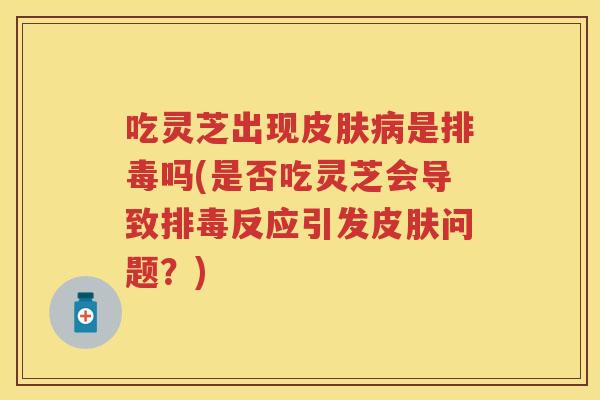 吃灵芝出现是吗(是否吃灵芝会导致反应引发问题？)