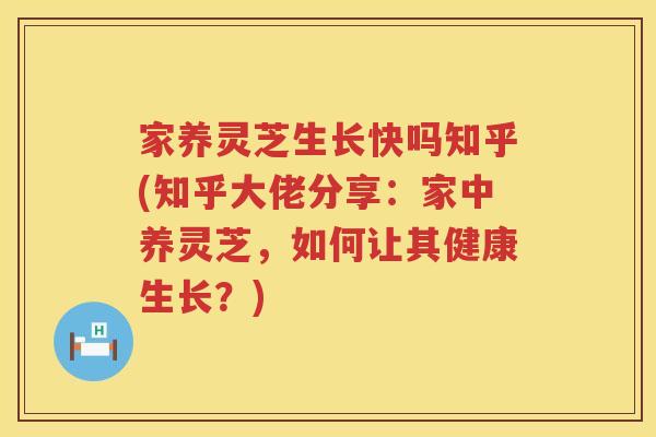 家养灵芝生长快吗知乎(知乎大佬分享:家中养灵芝,如何让其健康生长?) 家养灵芝生长快吗知乎(知乎大佬分享:家中养灵芝,如何让其健康生长?)