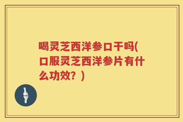 喝灵芝西洋参口干吗(口服灵芝西洋参片有什么功效？)