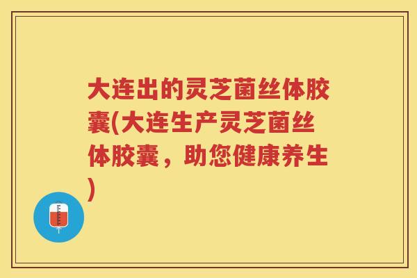 大连出的灵芝菌丝体胶囊(大连生产灵芝菌丝体胶囊,助您健康养生) 大连出的灵芝菌丝体胶囊(大连生产灵芝菌丝体胶囊,助您健康养生)