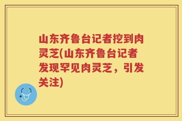 山东齐鲁台记者挖到肉灵芝(山东齐鲁台记者发现罕见肉灵芝,引发关注) 山东齐鲁台记者挖到肉灵芝(山东齐鲁台记者发现罕见肉灵芝,引发关注)