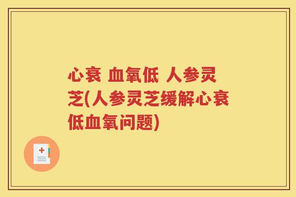 心衰 氧低 人参灵芝(人参灵芝缓解心衰低氧问题) 心衰 氧低 人参灵芝(人参灵芝缓解心衰低氧问题)