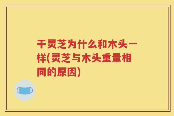 干灵芝为什么和木头一样(灵芝与木头重量相同的原因)