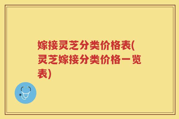 嫁接灵芝分类价格表(灵芝嫁接分类价格一览表)