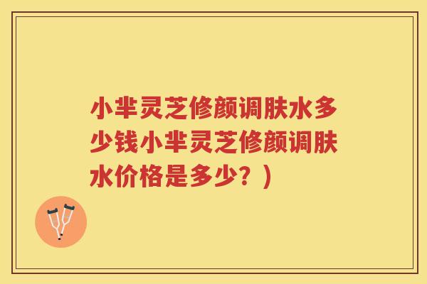 小芈灵芝修颜调肤水多少钱小芈灵芝修颜调肤水价格是多少？)