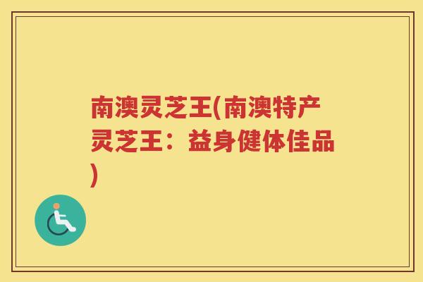 南澳灵芝王(南澳特产灵芝王：益身健体佳品)