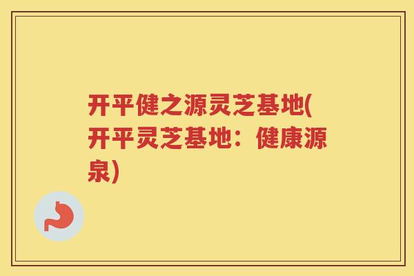 开平健之源灵芝基地(开平灵芝基地：健康源泉)