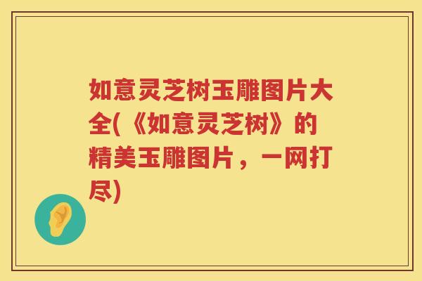如意灵芝树玉雕图片大全(《如意灵芝树》的精美玉雕图片，一网打尽)