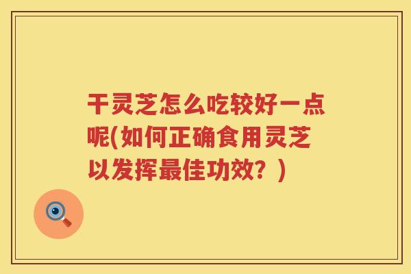 干灵芝怎么吃较好一点呢(如何正确食用灵芝以发挥佳功效？)