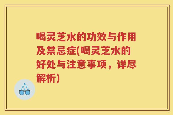 喝灵芝水的功效与作用及禁忌症(喝灵芝水的好处与注意事项，详尽解析)