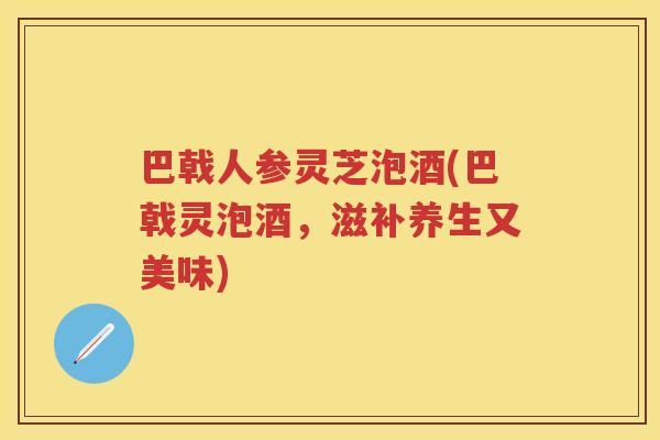 巴戟人参灵芝泡酒(巴戟灵泡酒，滋补养生又美味)