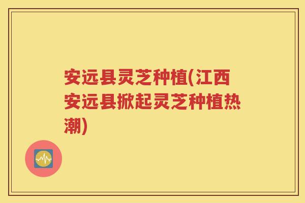 安远县灵芝种植(江西安远县掀起灵芝种植热潮)