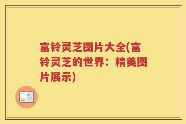富铃灵芝图片大全(富铃灵芝的世界：精美图片展示)