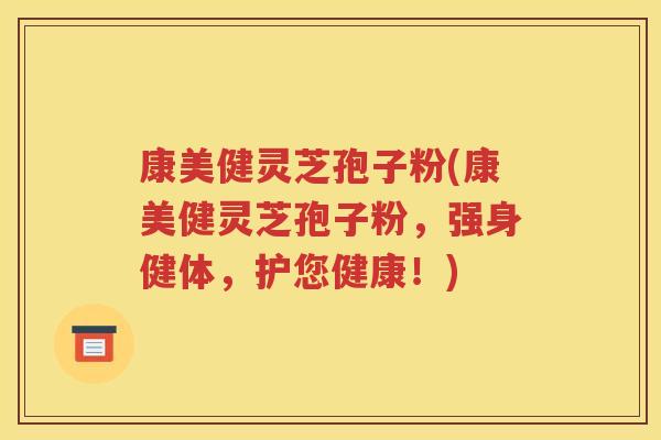 康美健灵芝孢子粉(康美健灵芝孢子粉，强身健体，护您健康！)