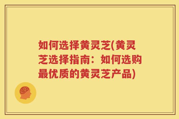 如何选择黄灵芝(黄灵芝选择指南：如何选购优质的黄灵芝产品)