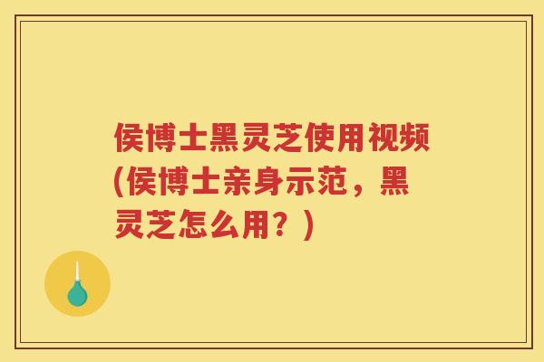 侯博士黑灵芝使用视频(侯博士亲身示范,黑灵芝怎么用?) 侯博士黑灵芝使用视频(侯博士亲身示范,黑灵芝怎么用?)