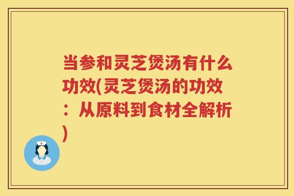 当参和灵芝煲汤有什么功效(灵芝煲汤的功效:从原料到食材全解析) 当参和灵芝煲汤有什么功效(灵芝煲汤的功效:从原料到食材全解析)