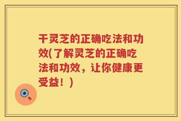 干灵芝的正确吃法和功效(了解灵芝的正确吃法和功效，让你健康更受益！)
